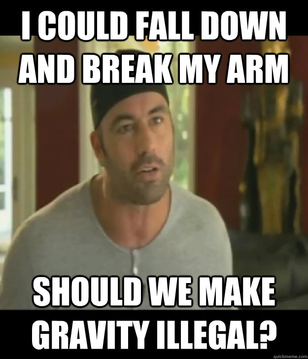 I could fall down and break my arm should we make gravity illegal? - I could fall down and break my arm should we make gravity illegal?  Joe Rogan Legalize