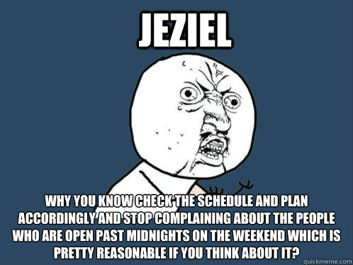 Jeziel Why you know check the schedule and plan accordingly and stop complaining about the people who are open past midnights on the weekend which is pretty reasonable if you think about it?  Y U No