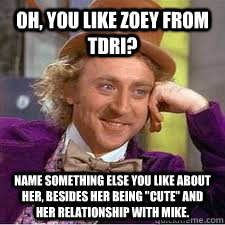 Oh, you like Zoey from TDRI? Name something else you like about her, besides her being 