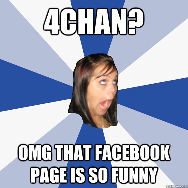 4chan? OMG that facebook page is so funny  Annoying Facebook Girl