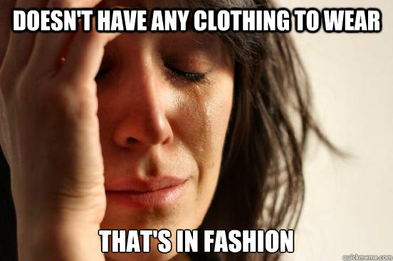 Doesn't have any clothing to wear that's in fashion  First World Problems