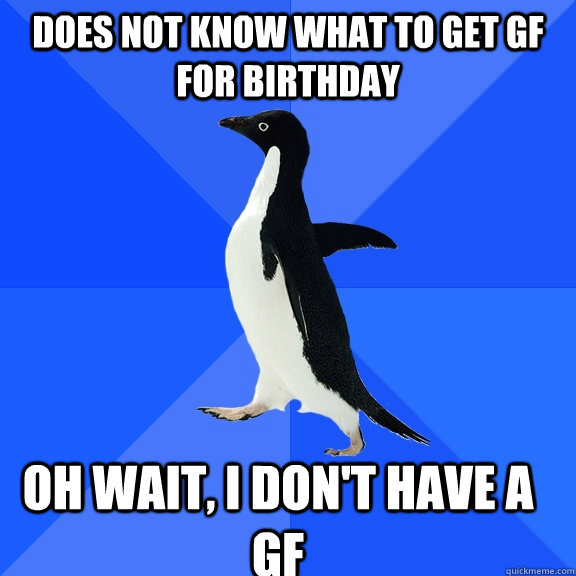 Does not know what to get GF for birthday Oh wait, I don't have a GF  Socially Awkward Penguin