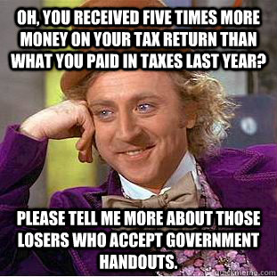 Oh, you received five times more money on your tax return than what you paid in taxes last year? please tell me more about those losers who accept government handouts. - Oh, you received five times more money on your tax return than what you paid in taxes last year? please tell me more about those losers who accept government handouts.  Condescending Wonka