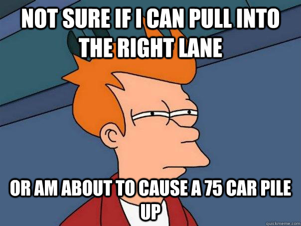 Not sure if I can pull into the right lane or am about to cause a 75 car pile up  Futurama Fry