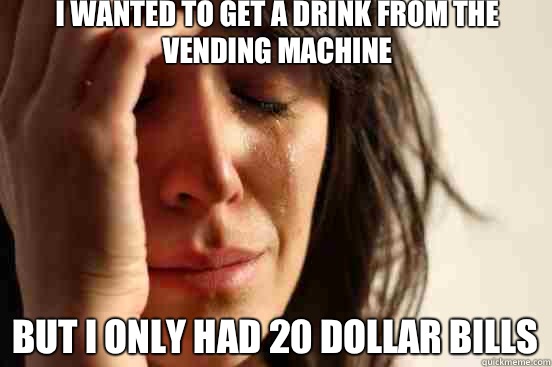 I wanted to get a drink from the vending machine But I only had 20 dollar bills  First World Problems