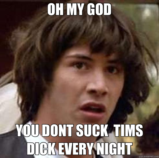 OH MY GOD YOU DONT SUCK  TIMS DICK EVERY NIGHT - OH MY GOD YOU DONT SUCK  TIMS DICK EVERY NIGHT  conspiracy keanu