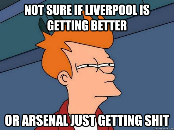 Not sure if liverpool is getting better Or arsenal just getting shit  Not sure Fry