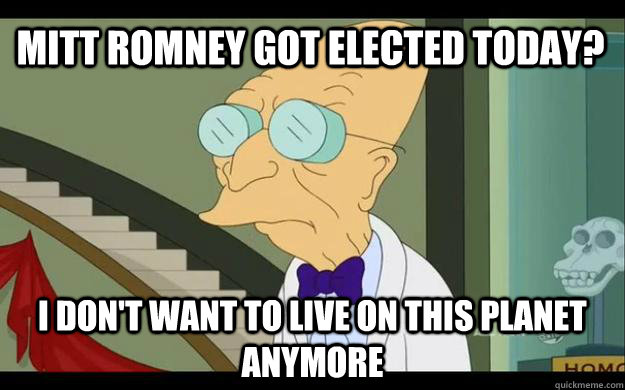 Mitt Romney Got Elected today? I don't want to live on this planet anymore  