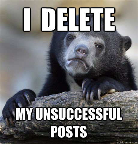 I  DELETE MY UNSUCCESSFUL POSTS  Confession Bear