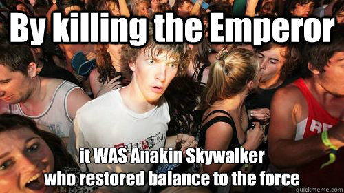 By killing the Emperor it WAS Anakin Skywalker  
who restored balance to the force  Sudden Clarity Clarence