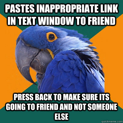Pastes inappropriate link in text window to friend Press back to make sure its going to friend and not someone else  Paranoid Parrot