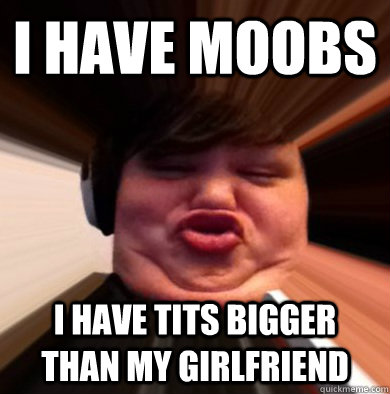 i HAVE MOOBS I HAVE TITS BIGGER THAN MY GIRLFRIEND - i HAVE MOOBS I HAVE TITS BIGGER THAN MY GIRLFRIEND  Ignorant Crzy