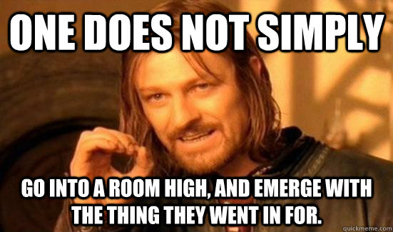 One does not simply Go into a room high, and emerge with the thing they went in for.  