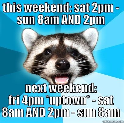 THIS WEEKEND: SAT 2PM - SUN 8AM AND 2PM NEXT WEEKEND: FRI 4PM *UPTOWN* - SAT 8AM AND 2PM - SUN 8AM Lame Pun Coon