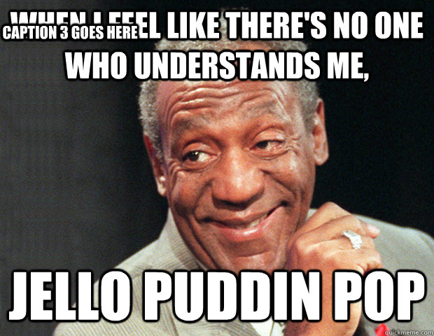 When i feel like there's no one who understands me, jello puddin pop Caption 3 goes here  Useless Advice Cosby