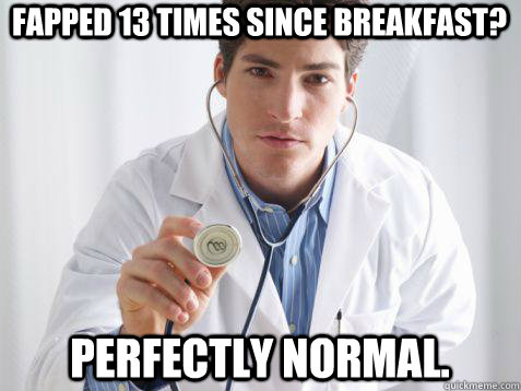 Fapped 13 times since breakfast? Perfectly normal.  Internet Doctor