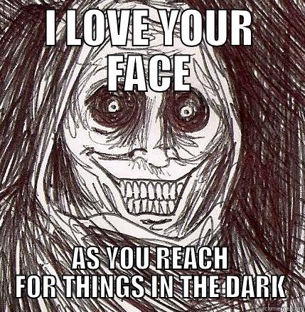 I LOVE YOUR FACE AS YOU REACH FOR THINGS IN THE DARK Horrifying Houseguest