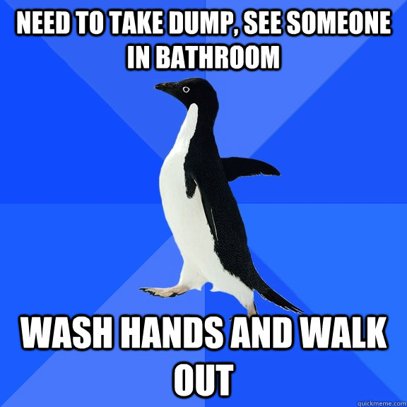 Need to take dump, see someone in bathroom Wash hands and walk out  Socially Awkward Penguin