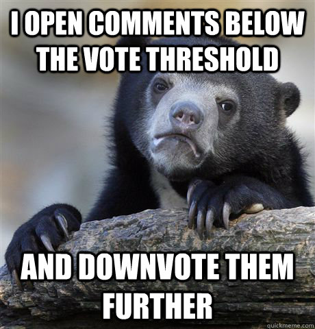 I open comments below the vote threshold  and downvote them further  Confession Bear
