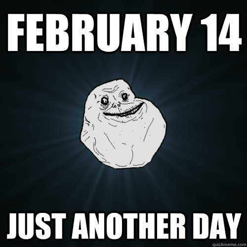 FEBRUARY 14 Just another day   Forever Alone