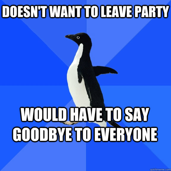 Doesn't want to leave party Would have to say goodbye to everyone - Doesn't want to leave party Would have to say goodbye to everyone  Socially Awkward Penguin