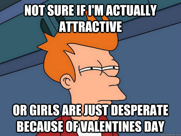 Not sure if I'm actually attractive  or girls are just desperate  because of valentines day - Not sure if I'm actually attractive  or girls are just desperate  because of valentines day  Skeptical fry