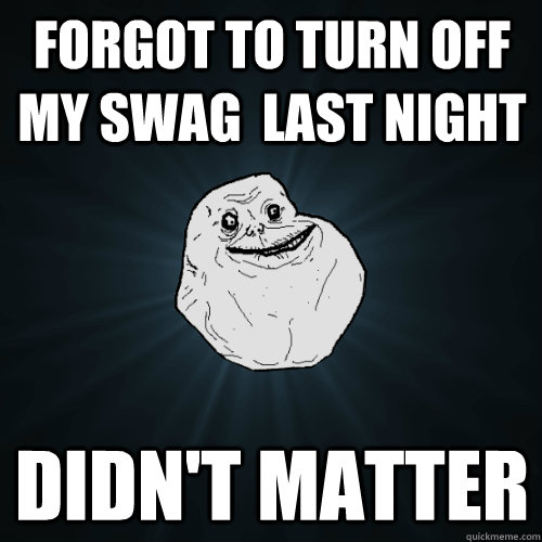 forgot to turn off my swag  last night didn't matter  Forever Alone