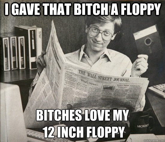 I gave that bitch a floppy bitches love my
 12 inch floppy - I gave that bitch a floppy bitches love my
 12 inch floppy  Bill Gates Floppy
