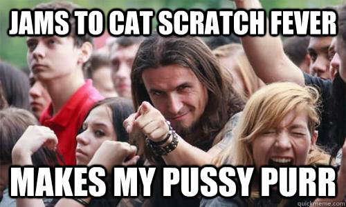 Jams to Cat Scratch Fever Makes my pussy purr  Ridiculously Photogenic Metal Fan