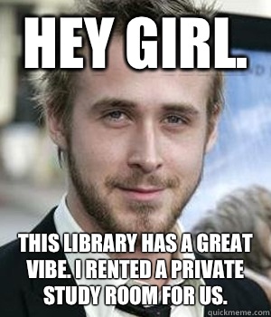 Hey girl. This library has a great vibe. I rented a private study room for us.   Ryan Gosling
