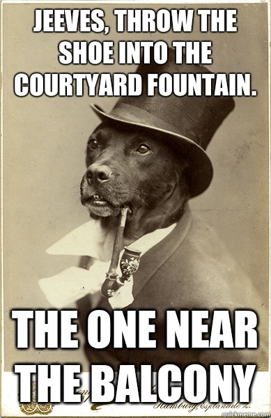 Jeeves, throw the shoe into the courtyard fountain.  The one near the balcony - Jeeves, throw the shoe into the courtyard fountain.  The one near the balcony  Old Money Dog