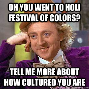 Oh you went to Holi Festival of Colors? Tell me more about how cultured you are  Condescending Wonka
