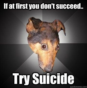 If at first you don't succeed.. Try Suicide - If at first you don't succeed.. Try Suicide  Depression Dog