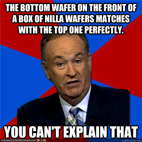 The bottom wafer on the front of a box of nilla wafers matches with the top one perfectly. You can't explain that  Bill OReilly