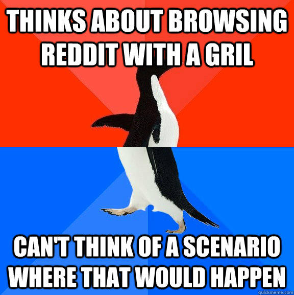 Thinks about browsing Reddit with a gril Can't think of a scenario where that would happen  Socially Awesome Awkward Penguin