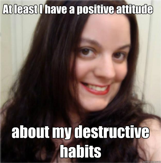 At least I have a positive attitude  about my destructive habits  Evil Smile