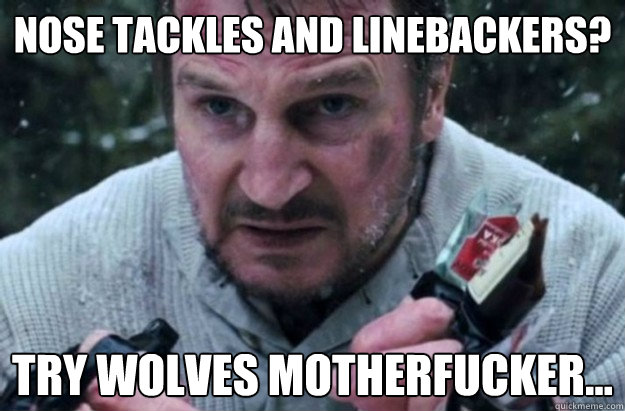 nose tackles and linebackers? try wolves motherfucker... - nose tackles and linebackers? try wolves motherfucker...  Liam Neeson Aint Havin It