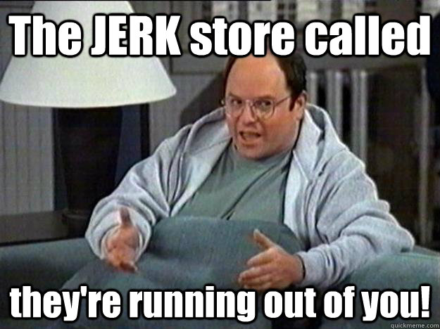 The JERK store called they're running out of you! - The JERK store called they're running out of you!  the ultimate comeback