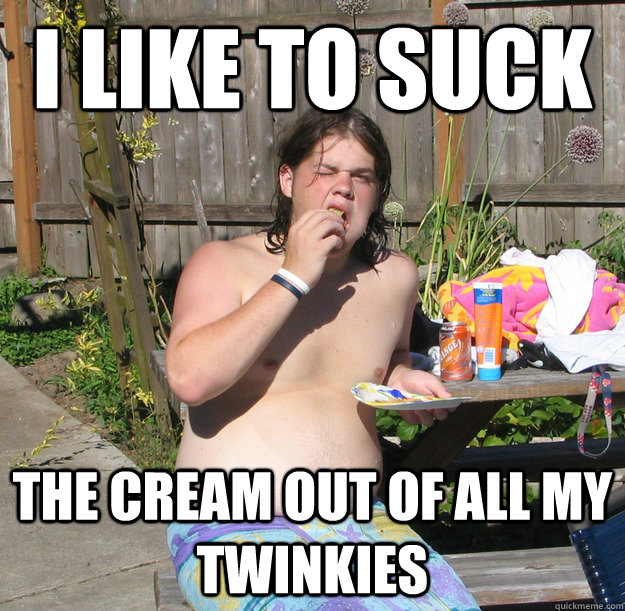 i like to suck The cream out of all my twinkies  