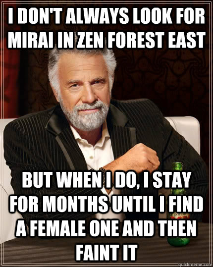 I don't always look for Mirai in zen forest east but when I do, I stay for months until I find a female one and then faint it  The Most Interesting Man In The World