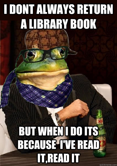 I DONT ALWAYS RETURN A LIBRARY BOOK  BUT WHEN I DO ITS BECAUSE  I'VE READ IT,READ IT  The Most Interesting Scumbag Hipster Bachelor Frog in the World