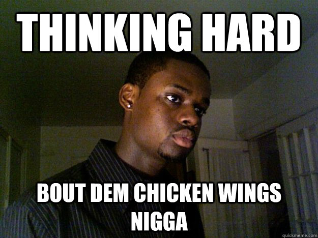 thinking hard bout dem chicken wings nigga  - thinking hard bout dem chicken wings nigga   tyrezaaaa