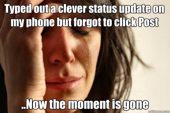 Typed out a clever status update on my phone but forgot to click Post ..Now the moment is gone  First World Problems