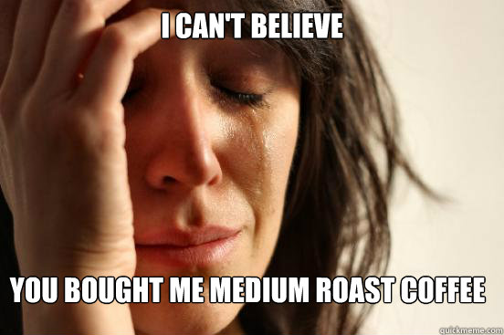 I can't believe you bought me medium roast coffee - I can't believe you bought me medium roast coffee  First World Problems