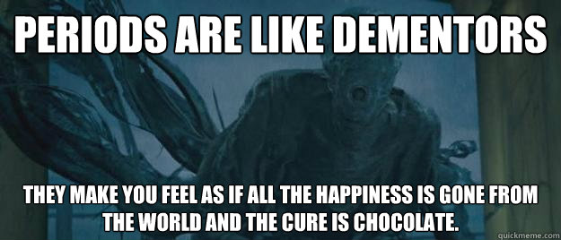 periods are like dementors They make you feel as if all the happiness is gone from the world and the cure is chocolate.  Dementors