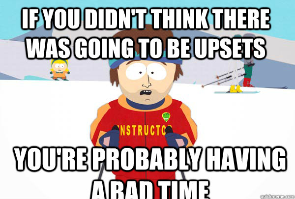 If you didn't think there was going to be upsets You're probably having a bad time  Super Cool Ski Instructor