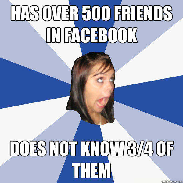 Has over 500 Friends in facebook does not know 3/4 of them  Annoying Facebook Girl