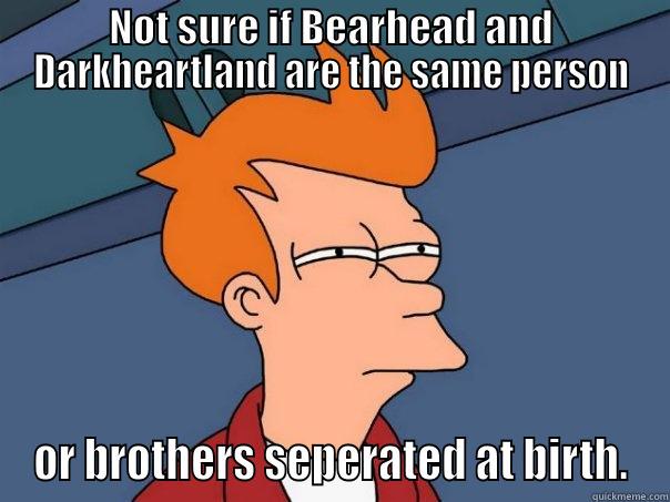 NOT SURE IF BEARHEAD AND DARKHEARTLAND ARE THE SAME PERSON OR BROTHERS SEPERATED AT BIRTH. Futurama Fry