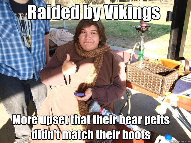 Raided by Vikings More upset that their bear pelts didn't match their boots  