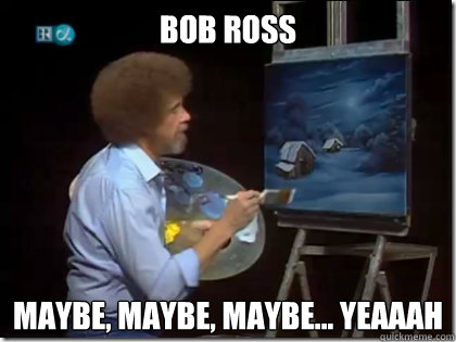 Bob Ross maybe, maybe, maybe... yeaaah  Bob Ross